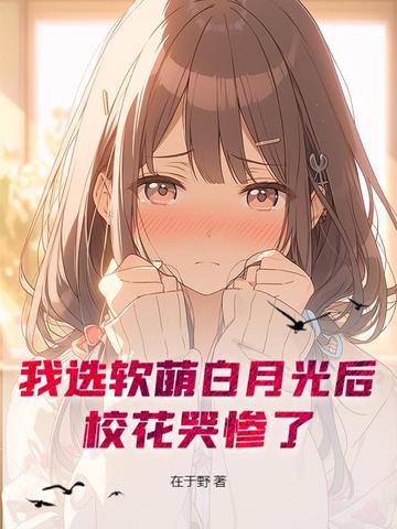 我选软萌白月光后，校花哭惨了