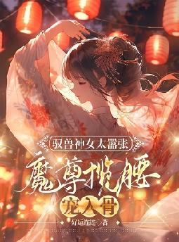 驭兽神女太嚣张，魔尊揽腰宠入骨全文