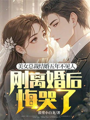 美女总裁结婚五年不见人，刚离婚后悔哭了？