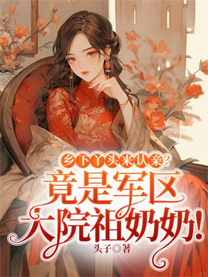 乡下丫头来认亲？竟是军区大院祖奶奶！